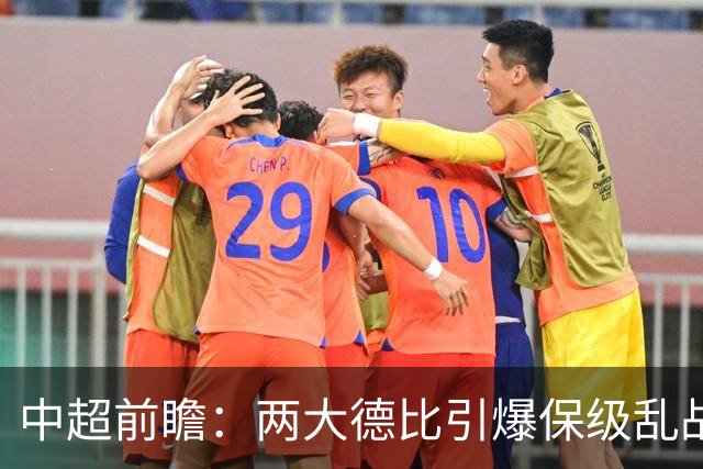 中超前瞻：两大德比引爆保级乱战 成都队深陷不胜魔咒