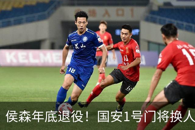 侯森年底退役！国安1号门将换人，2接班人都有短板，谁能踢首发？