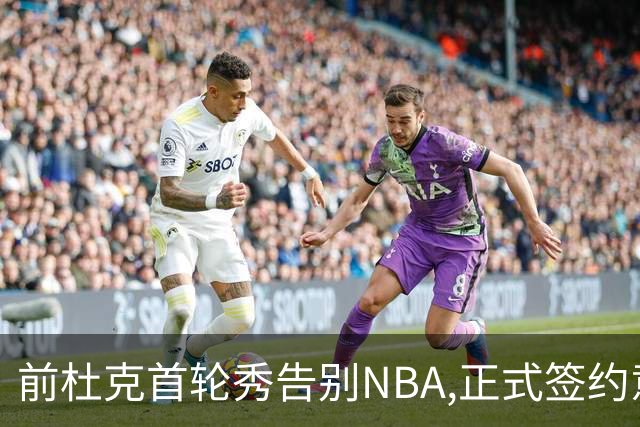 前杜克首轮秀告别NBA,正式签约意甲劲旅转战欧洲