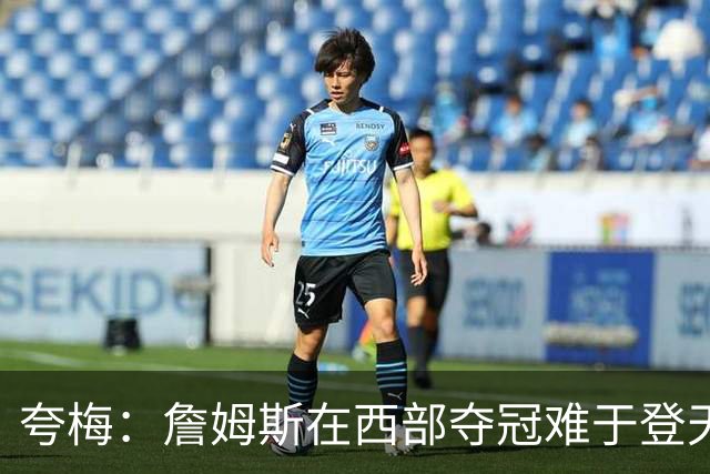 夸梅：詹姆斯在西部夺冠难于登天 前五都是怪物 去费城是绝佳机会