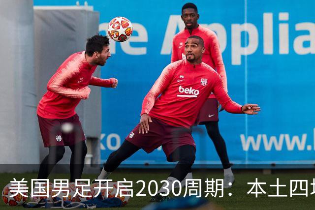 美国男足开启2030周期：本土四场热身赛迎战秘鲁、智利、墨西哥、加拿大