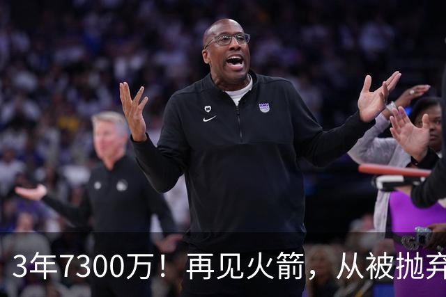 3年7300万！再见火箭，从被抛弃到大合同，你确实让火箭后悔了