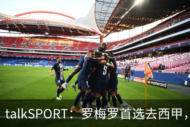 talkSPORT：罗梅罗首选去西甲，巴萨对他有意 但尚未报价